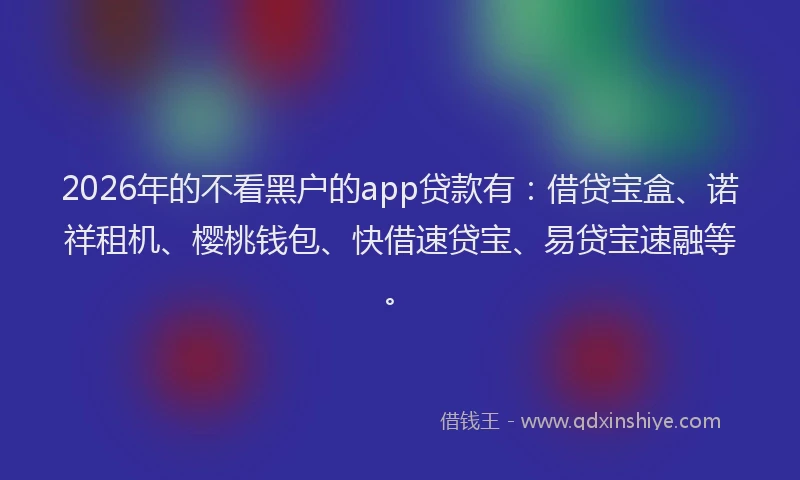 2026年的不看黑户的app贷款有：借贷宝盒、诺祥租机、樱桃钱包、快借速贷宝、易贷宝速融等。
