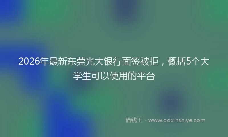 2026年最新东莞光大银行面签被拒，概括5个大学生可以使用的平台