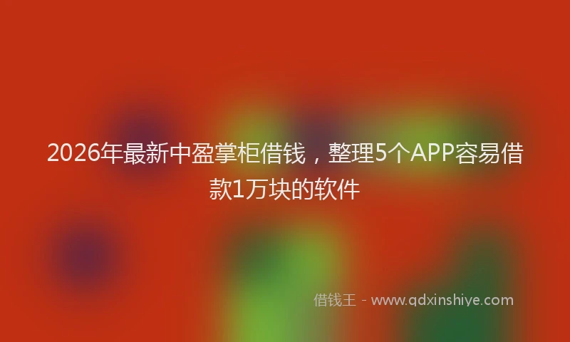 2026年最新中盈掌柜借钱，整理5个APP容易借款1万块的软件