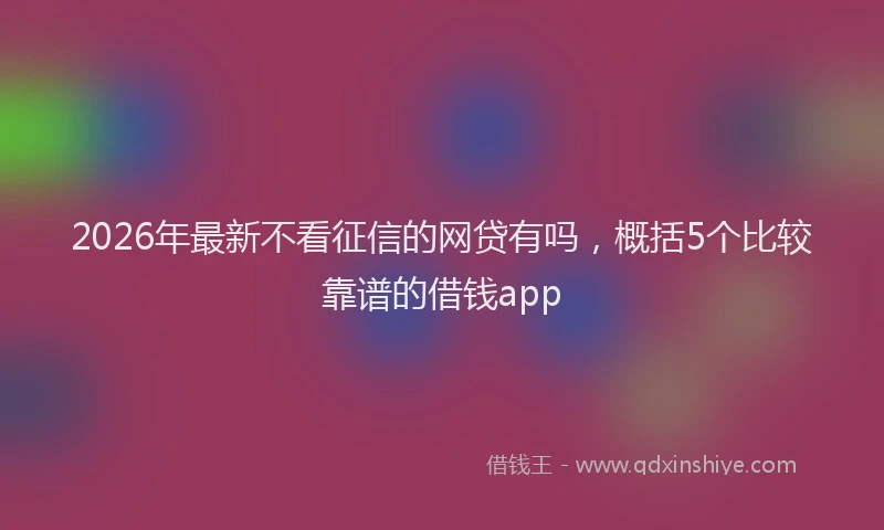 2026年最新不看征信的网贷有吗，概括5个比较靠谱的借钱app