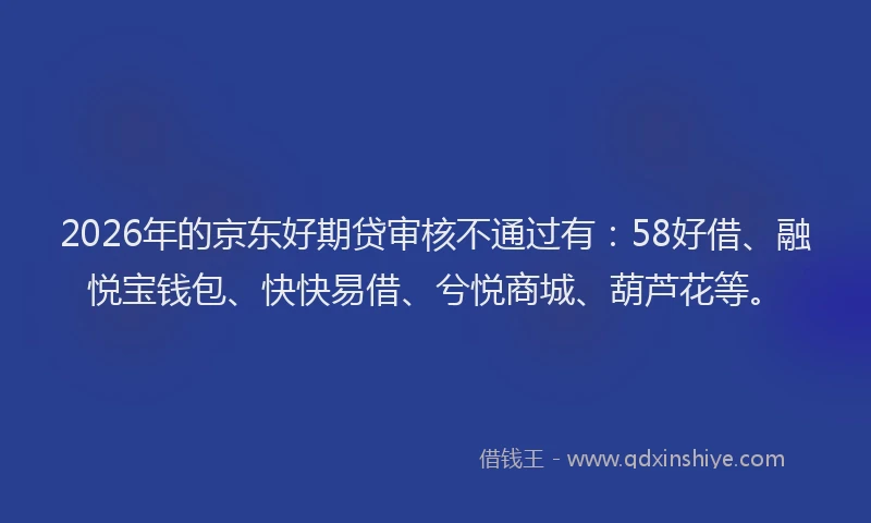 2026年的京东好期贷审核不通过有：58好借、融悦宝钱包、快快易借、兮悦商城、葫芦花等。