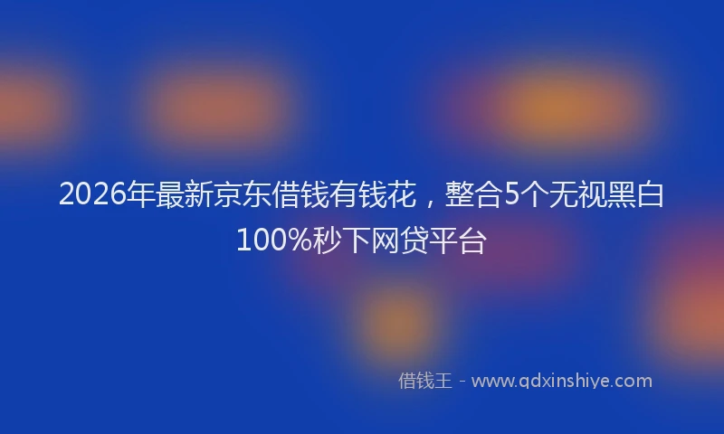 2026年最新京东借钱有钱花，整合5个无视黑白100%秒下网贷平台