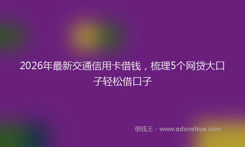 2026年最新交通信用卡借钱，梳理5个网贷大口子轻松借口子