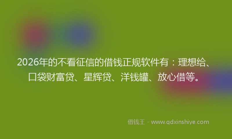 2026年的不看征信的借钱正规软件有：理想给、口袋财富贷、星辉贷、洋钱罐、放心借等。
