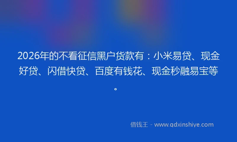 2026年的不看征信黑户货款有：小米易贷、现金好贷、闪借快贷、百度有钱花、现金秒融易宝等。