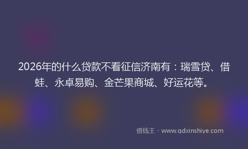 2026年的什么贷款不看征信济南有:瑞雪贷、借蛙、永卓易购、金芒果商城、好运花等。