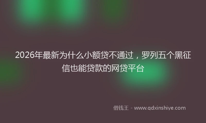 2026年最新为什么小额贷不通过，罗列五个黑征信也能贷款的网贷平台