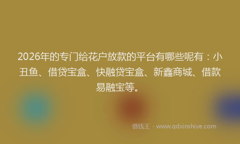 2026年的专门给花户放款的平台有哪些呢有：小丑鱼、借贷宝盒、快融贷宝盒、新鑫商城、借款易融宝等。