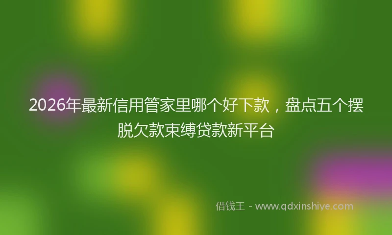 2026年最新信用管家里哪个好下款，盘点五个摆脱欠款束缚贷款新平台
