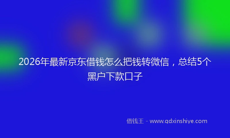 2026年最新京东借钱怎么把钱转微信，总结5个黑户下款口子