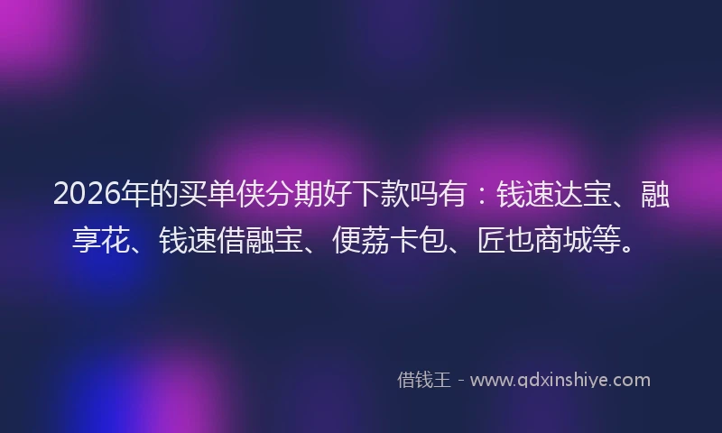 2026年的买单侠分期好下款吗有：钱速达宝、融享花、钱速借融宝、便荔卡包、匠也商城等。