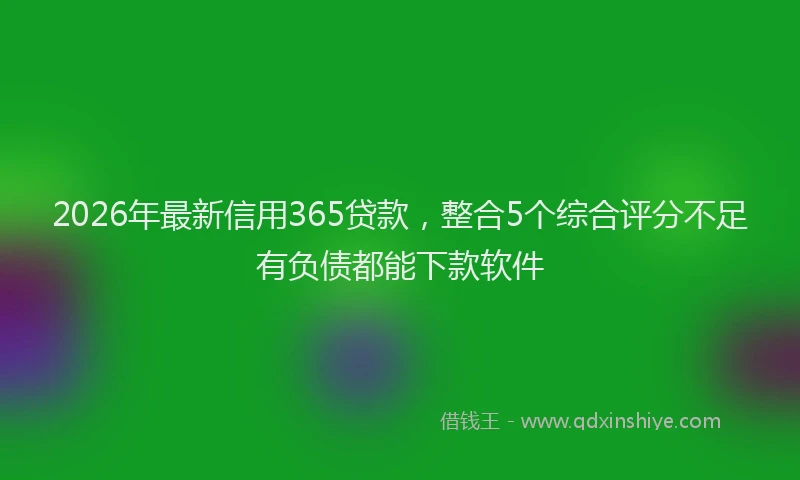 2026年最新信用365贷款，整合5个综合评分不足有负债都能下款软件