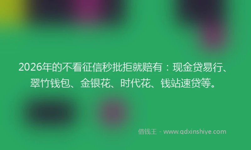 2026年的不看征信秒批拒就赔有：现金贷易行、翠竹钱包、金银花、时代花、钱站速贷等。