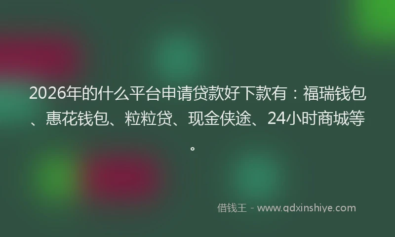 2026年的什么平台申请贷款好下款有：福瑞钱包、惠花钱包、粒粒贷、现金侠途、24小时商城等。