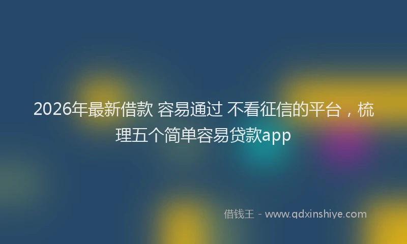 2026年最新借款 容易通过 不看征信的平台，梳理五个简单容易贷款app