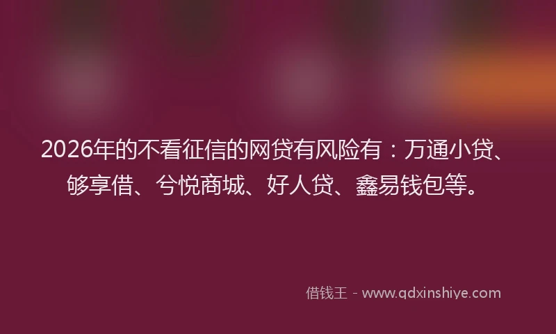 2026年的不看征信的网贷有风险有:万通小贷、够享借、兮悦商城、好人贷、鑫易钱包等。