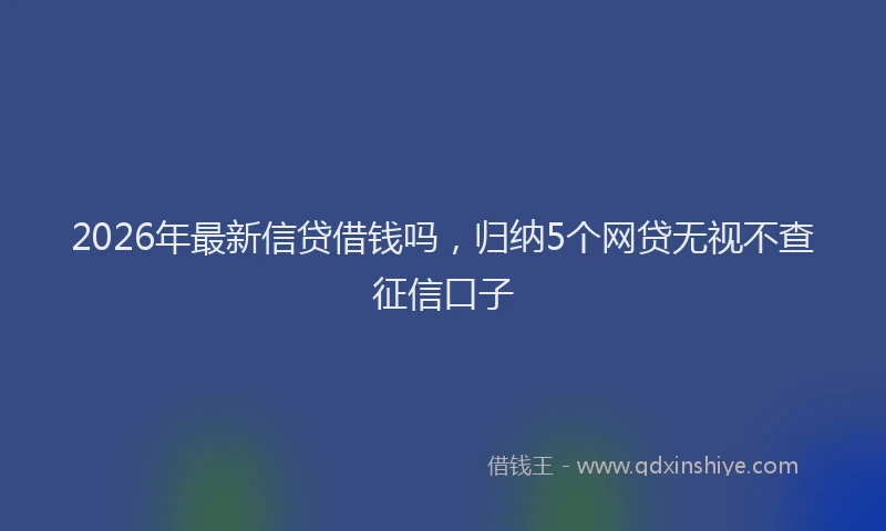 2026年最新信贷借钱吗，归纳5个网贷无视不查征信口子