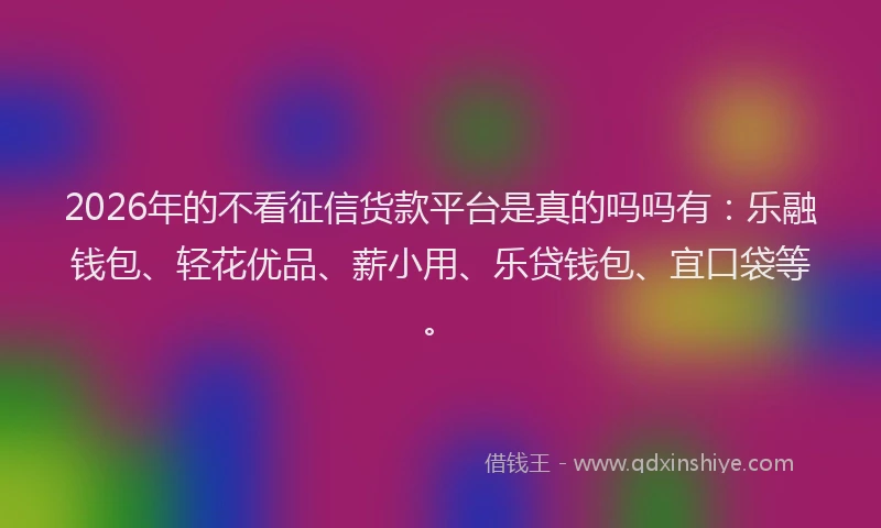 2026年的不看征信货款平台是真的吗吗有:乐融钱包、轻花优品、薪小用、乐贷钱包、宜口袋等。