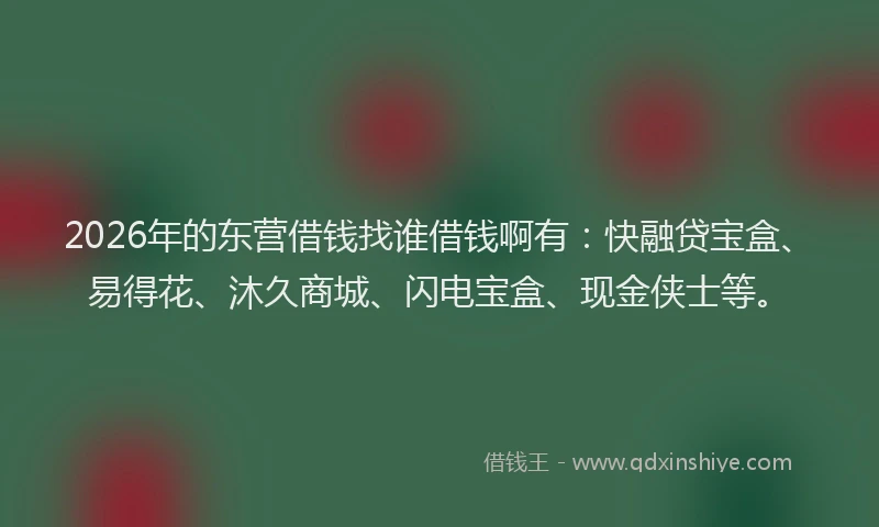 2026年的东营借钱找谁借钱啊有：快融贷宝盒、易得花、沐久商城、闪电宝盒、现金侠士等。