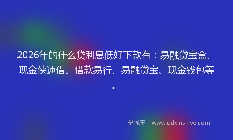 2026年的什么贷利息低好下款有：易融贷宝盒、现金侠速借、借款易行、易融贷宝、现金钱包等。