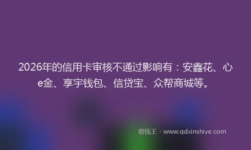 2026年的信用卡审核不通过影响有：安鑫花、心e金、享宇钱包、信贷宝、众帮商城等。