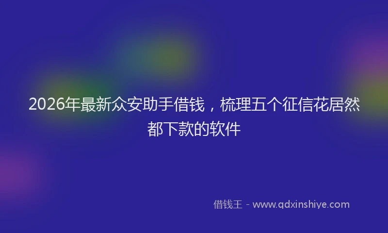 2026年最新众安助手借钱,梳理五个征信花居然都下款的软件