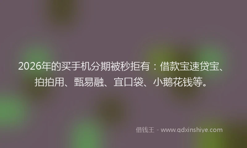 2026年的买手机分期被秒拒有：借款宝速贷宝、拍拍用、甄易融、宜口袋、小鹅花钱等。