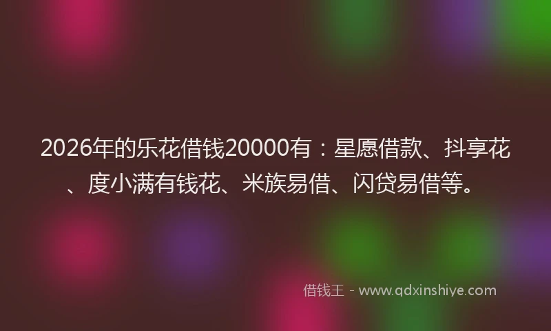 2026年的乐花借钱20000有：星愿借款、抖享花、度小满有钱花、米族易借、闪贷易借等。