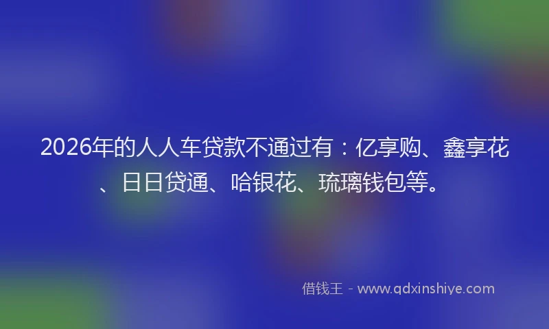 2026年的人人车贷款不通过有:亿享购、鑫享花、日日贷通、哈银花、琉璃钱包等。