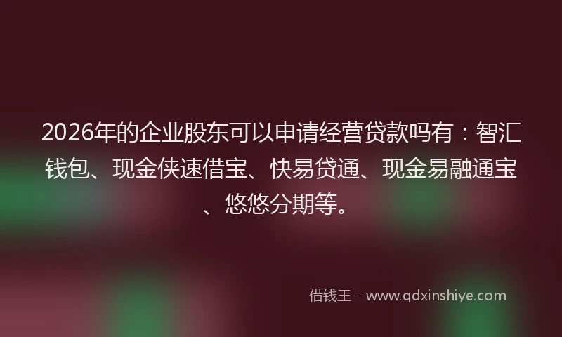 2026年的企业股东可以申请经营贷款吗有：智汇钱包、现金侠速借宝、快易贷通、现金易融通宝、悠悠分期等。