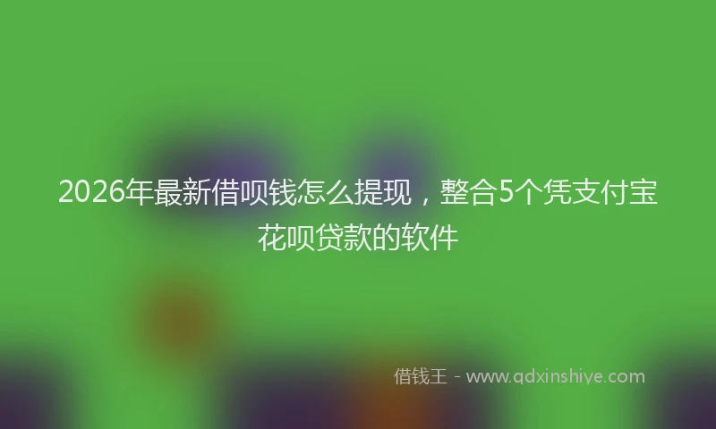 2026年最新借呗钱怎么提现，整合5个凭支付宝花呗贷款的软件