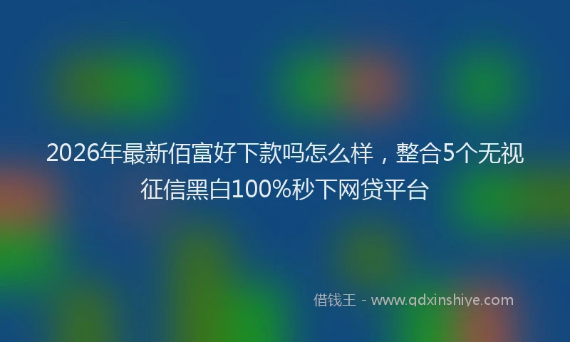 2026年最新佰富好下款吗怎么样,整合5个无视征信黑白100%秒下网贷平台