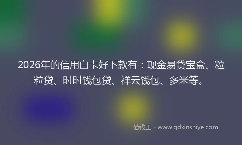 2026年的信用白卡好下款有：现金易贷宝盒、粒粒贷、时时钱包贷、祥云钱包、多米等。