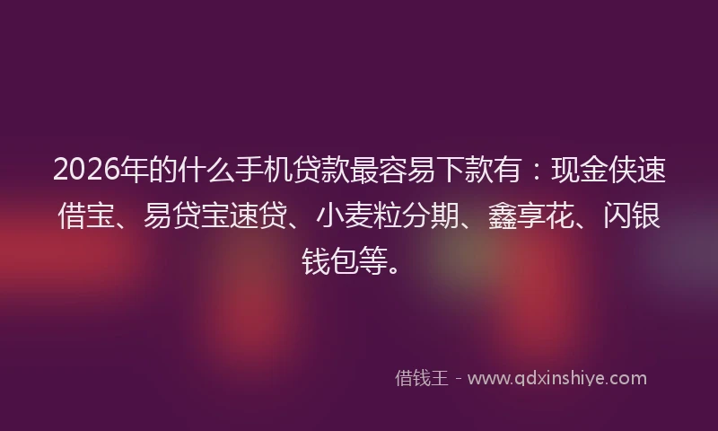 2026年的什么手机贷款最容易下款有：现金侠速借宝、易贷宝速贷、小麦粒分期、鑫享花、闪银钱包等。