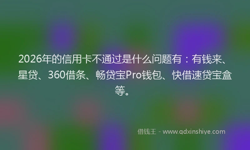 2026年的信用卡不通过是什么问题有：有钱来、星贷、360借条、畅贷宝Pro钱包、快借速贷宝盒等。