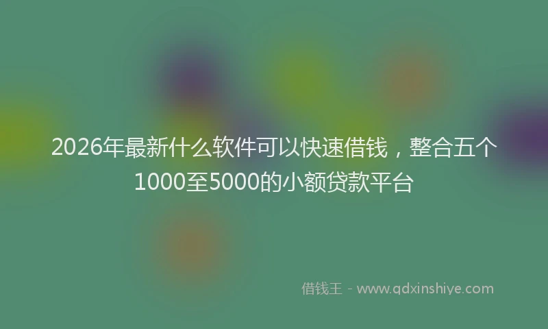 2026年最新什么软件可以快速借钱，整合五个1000至5000的小额贷款平台