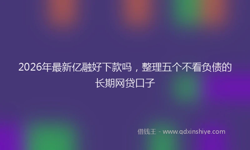 2026年最新亿融好下款吗，整理五个不看负债的长期网贷口子