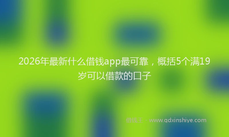 2026年最新什么借钱app最可靠，概括5个满19岁可以借款的口子
