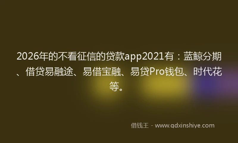 2026年的不看征信的贷款app2021有:蓝鲸分期、借贷易融途、易借宝融、易贷Pro钱包、时代花等。