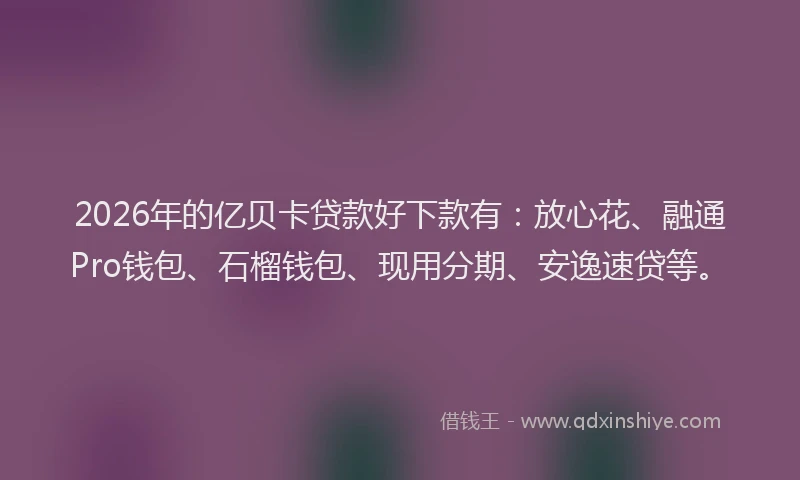 2026年的亿贝卡贷款好下款有：放心花、融通Pro钱包、石榴钱包、现用分期、安逸速贷等。