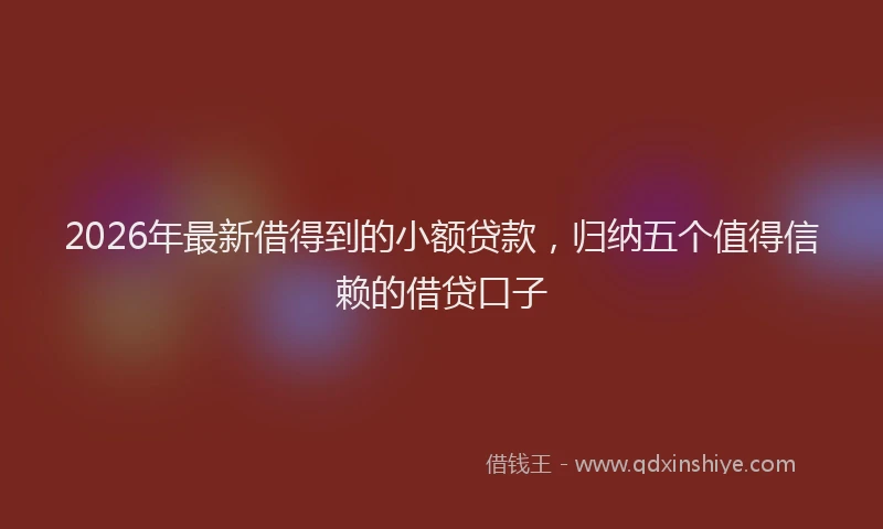 2026年最新借得到的小额贷款，归纳五个值得信赖的借贷口子