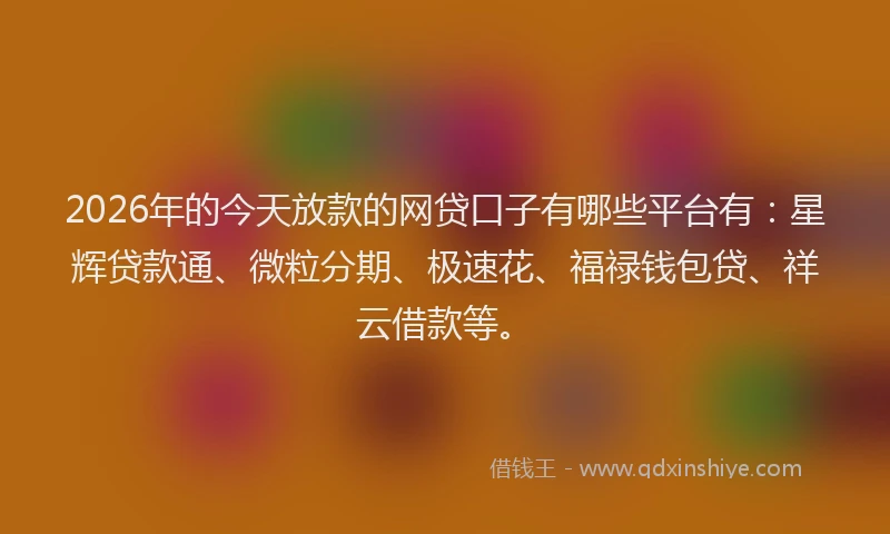 2026年的今天放款的网贷口子有哪些平台有:星辉贷款通、微粒分期、极速花、福禄钱包贷、祥云借款等。