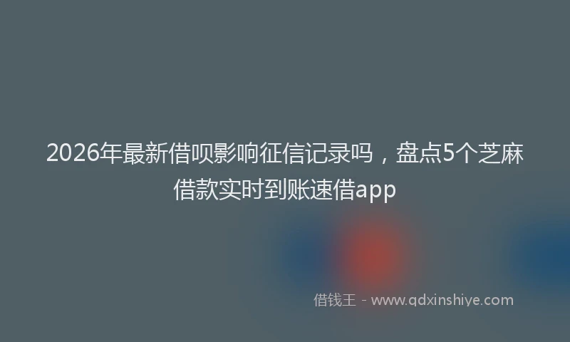 2026年最新借呗影响征信记录吗，盘点5个芝麻借款实时到账速借app
