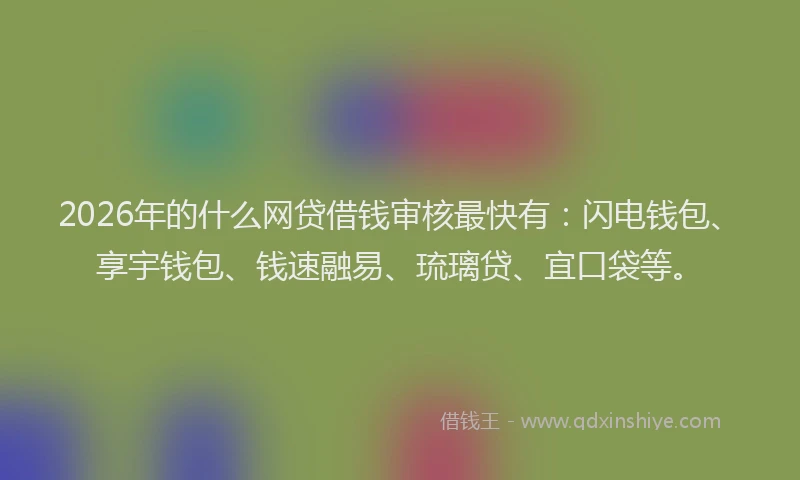 2026年的什么网贷借钱审核最快有：闪电钱包、享宇钱包、钱速融易、琉璃贷、宜口袋等。