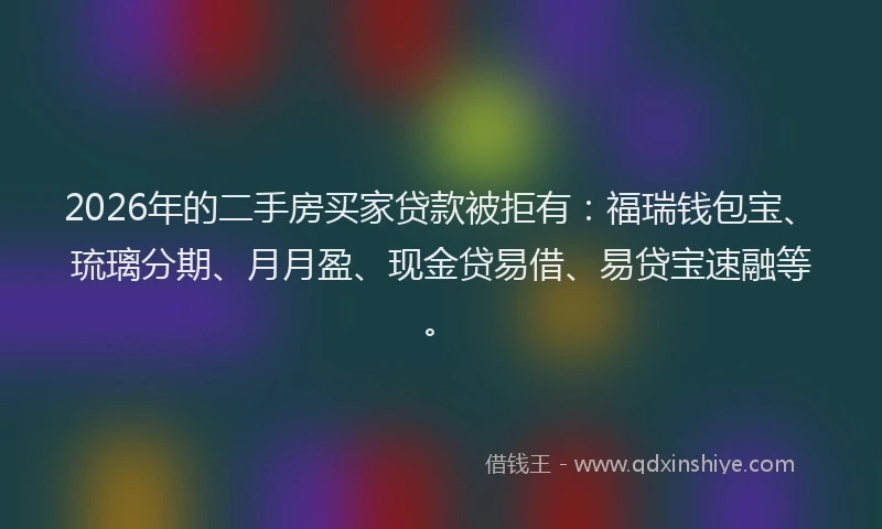 2026年的二手房买家贷款被拒有:福瑞钱包宝、琉璃分期、月月盈、现金贷易借、易贷宝速融等。