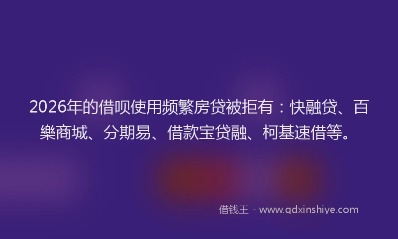 2026年的借呗使用频繁房贷被拒有：快融贷、百樂商城、分期易、借款宝贷融、柯基速借等。