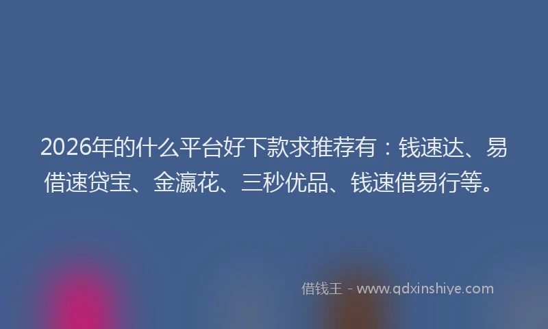 2026年的什么平台好下款求推荐有：钱速达、易借速贷宝、金瀛花、三秒优品、钱速借易行等。