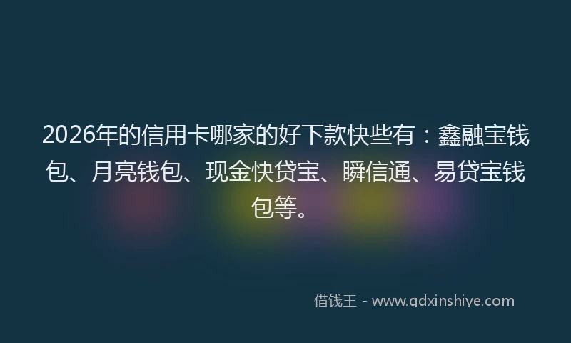 2026年的信用卡哪家的好下款快些有：鑫融宝钱包、月亮钱包、现金快贷宝、瞬信通、易贷宝钱包等。