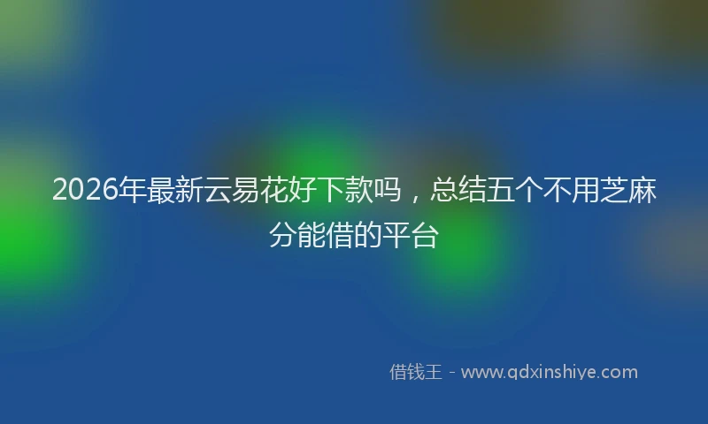 2026年最新云易花好下款吗，总结五个不用芝麻分能借的平台