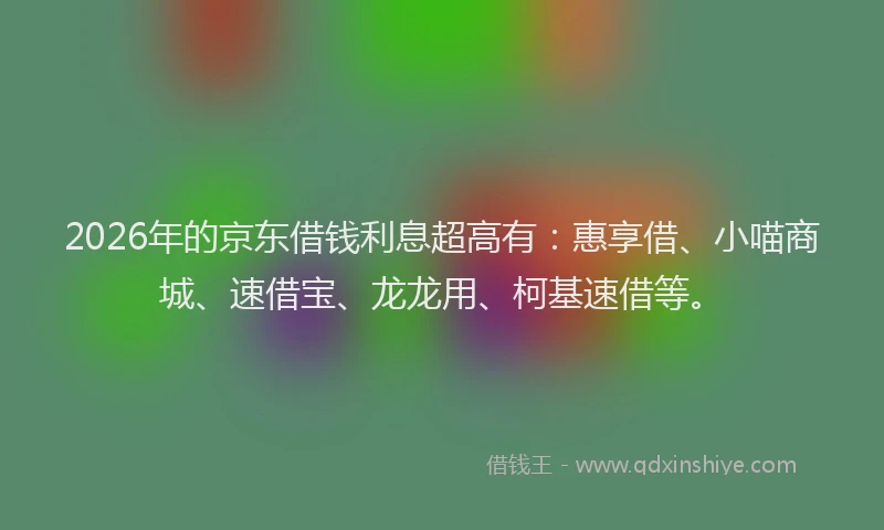 2026年的京东借钱利息超高有:惠享借、小喵商城、速借宝、龙龙用、柯基速借等。